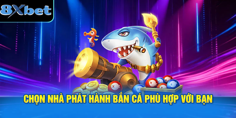 Chọn Nhà Phát Hành Bắn Cá Phù Hợp Với Bạn