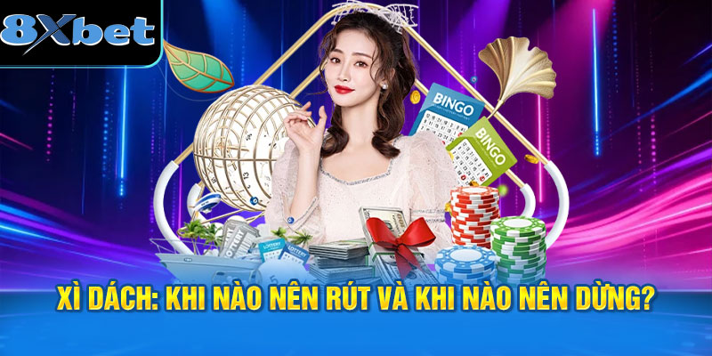 Nhận biết khi nào nên rút và dừng trong cách chơi xì dách