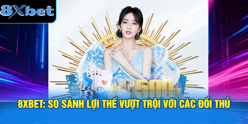 8XBET: So sánh lợi thế vượt trội với các đối thủ