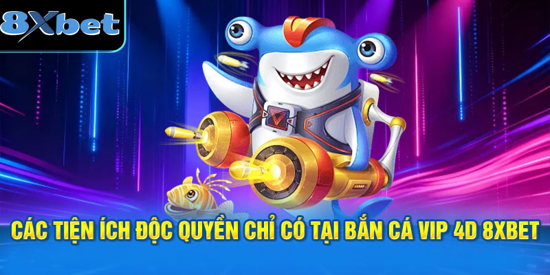 Các tiện ích độc quyền chỉ có tại bắn cá Vip 4D 8XBET