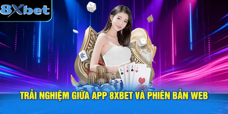 trải nghiệm giữa app 8XBET và phiên bản web