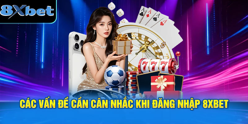 Các vấn đề cần cân nhắc khi đăng nhập 8XBET