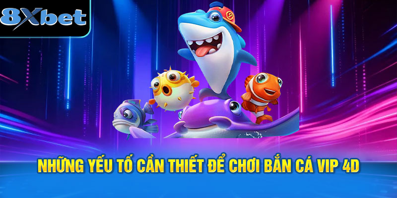 Những yếu tố cần thiết để chơi bắn cá Vip 4D 8XBET hiệu quả